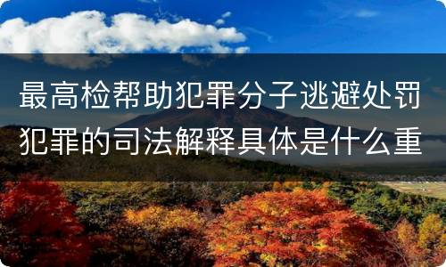 最高检帮助犯罪分子逃避处罚犯罪的司法解释具体是什么重要内容