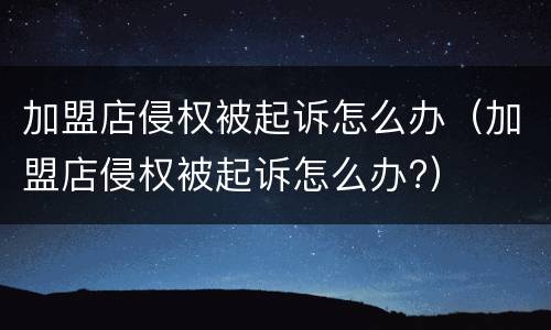 加盟店侵权被起诉怎么办（加盟店侵权被起诉怎么办?）