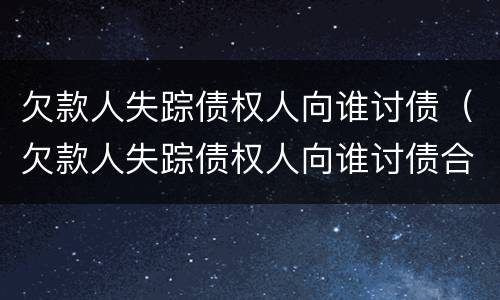欠款人失踪债权人向谁讨债（欠款人失踪债权人向谁讨债合法吗）