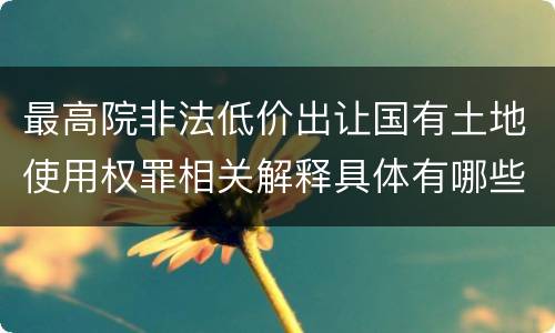 最高院非法低价出让国有土地使用权罪相关解释具体有哪些内容