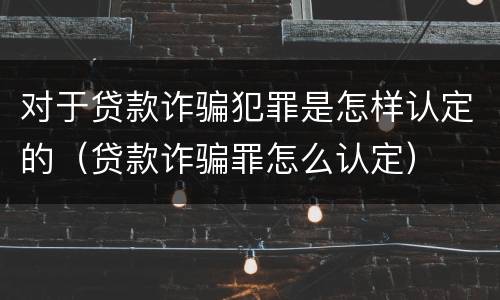 对于贷款诈骗犯罪是怎样认定的（贷款诈骗罪怎么认定）