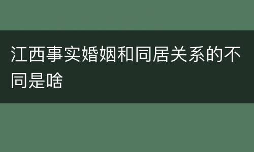 江西事实婚姻和同居关系的不同是啥
