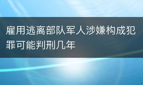 雇用逃离部队军人涉嫌构成犯罪可能判刑几年