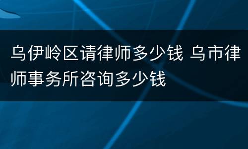 乌伊岭区请律师多少钱 乌市律师事务所咨询多少钱
