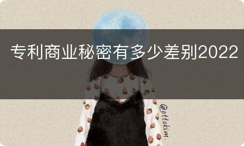 专利商业秘密有多少差别2022