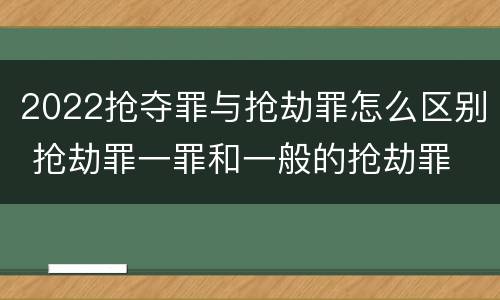 2022抢夺罪与抢劫罪怎么区别 抢劫罪一罪和一般的抢劫罪