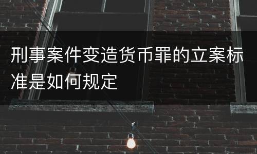 刑事案件变造货币罪的立案标准是如何规定