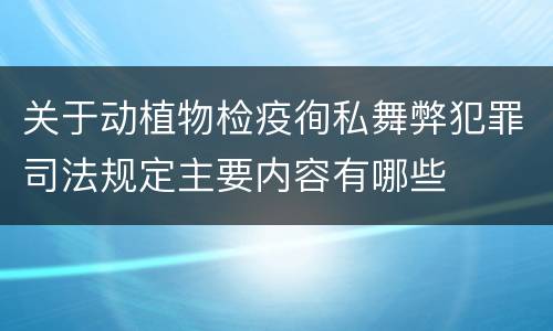 关于动植物检疫徇私舞弊犯罪司法规定主要内容有哪些