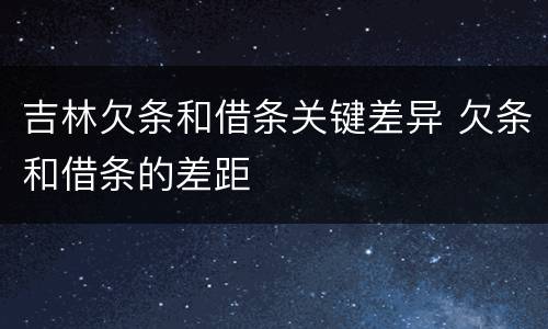 吉林欠条和借条关键差异 欠条和借条的差距