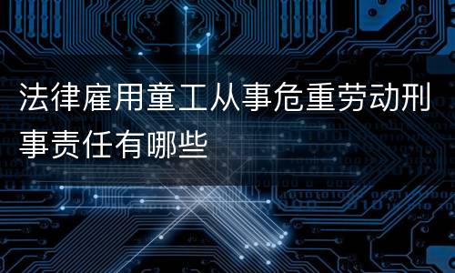 法律雇用童工从事危重劳动刑事责任有哪些