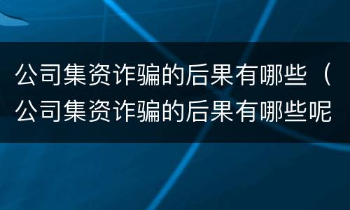 公司集资诈骗的后果有哪些（公司集资诈骗的后果有哪些呢）
