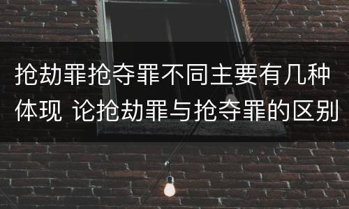 抢劫罪抢夺罪不同主要有几种体现 论抢劫罪与抢夺罪的区别