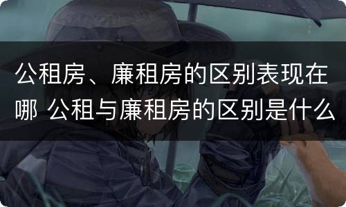 公租房、廉租房的区别表现在哪 公租与廉租房的区别是什么