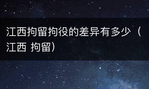 江西拘留拘役的差异有多少（江西 拘留）