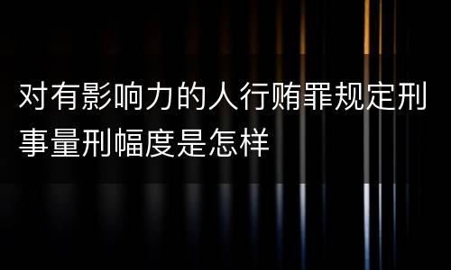 对有影响力的人行贿罪规定刑事量刑幅度是怎样