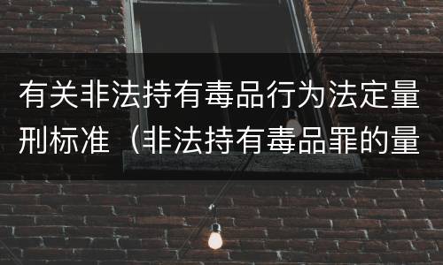 有关非法持有毒品行为法定量刑标准（非法持有毒品罪的量刑标准）