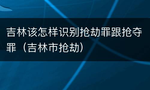 吉林该怎样识别抢劫罪跟抢夺罪（吉林市抢劫）