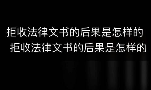拒收法律文书的后果是怎样的 拒收法律文书的后果是怎样的呢
