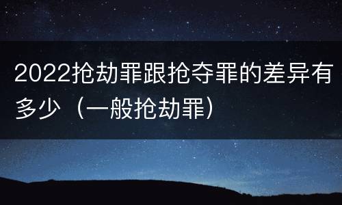 2022抢劫罪跟抢夺罪的差异有多少（一般抢劫罪）