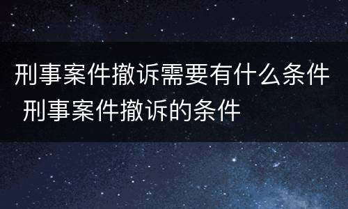 刑事案件撤诉需要有什么条件 刑事案件撤诉的条件