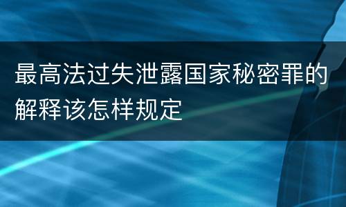 最高法过失泄露国家秘密罪的解释该怎样规定