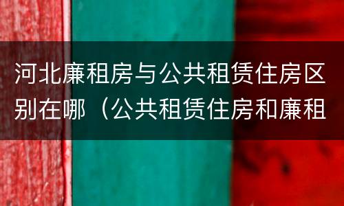 河北廉租房与公共租赁住房区别在哪（公共租赁住房和廉租房的区别）