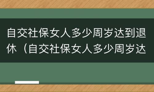 自交社保女人多少周岁达到退休（自交社保女人多少周岁达到退休年龄）