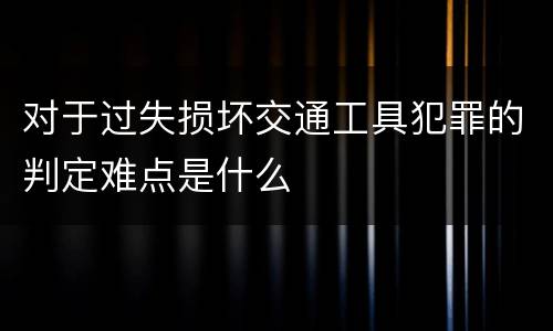 对于过失损坏交通工具犯罪的判定难点是什么
