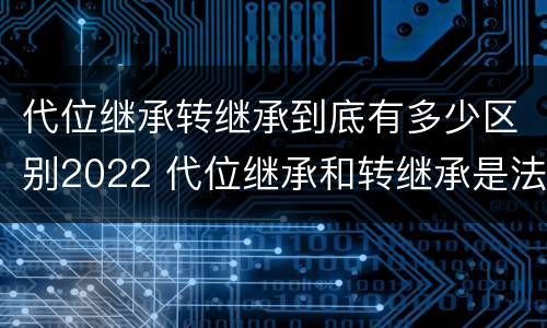 代位继承转继承到底有多少区别2022 代位继承和转继承是法定继承吗