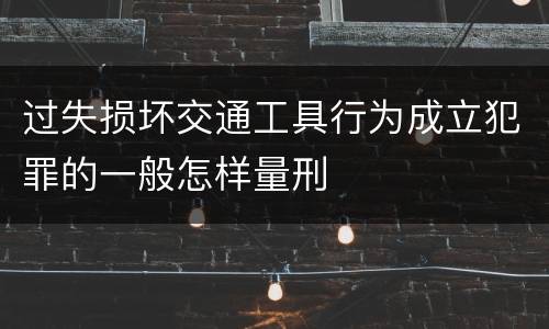 过失损坏交通工具行为成立犯罪的一般怎样量刑