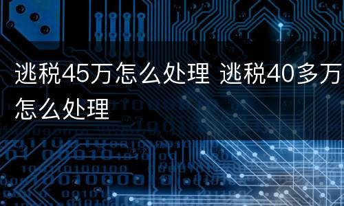 逃税45万怎么处理 逃税40多万怎么处理