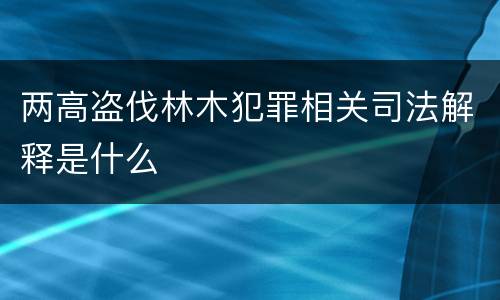 两高盗伐林木犯罪相关司法解释是什么