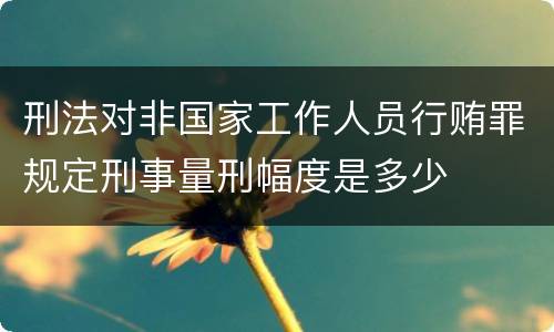 刑法对非国家工作人员行贿罪规定刑事量刑幅度是多少