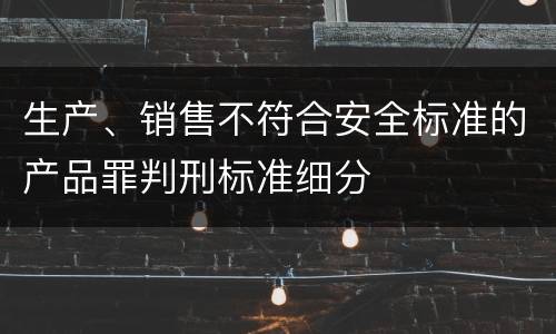 生产、销售不符合安全标准的产品罪判刑标准细分