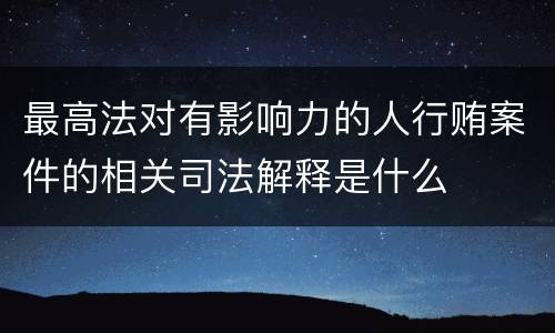 最高法对有影响力的人行贿案件的相关司法解释是什么