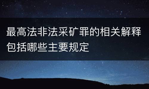 最高法非法采矿罪的相关解释包括哪些主要规定