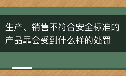 生产、销售不符合安全标准的产品罪会受到什么样的处罚