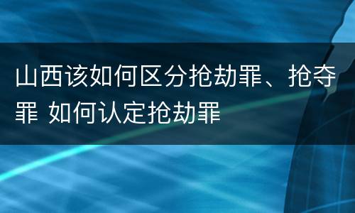 山西该如何区分抢劫罪、抢夺罪 如何认定抢劫罪