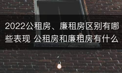 2022公租房、廉租房区别有哪些表现 公租房和廉租房有什么区别?2019年的