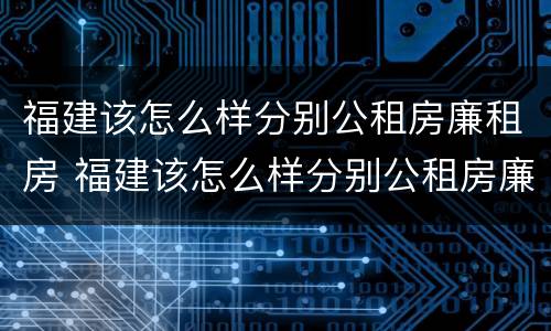 福建该怎么样分别公租房廉租房 福建该怎么样分别公租房廉租房呢