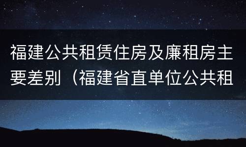 福建公共租赁住房及廉租房主要差别（福建省直单位公共租赁住房）