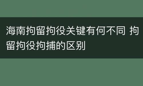 海南拘留拘役关键有何不同 拘留拘役拘捕的区别