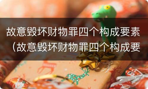 故意毁坏财物罪四个构成要素（故意毁坏财物罪四个构成要素是）