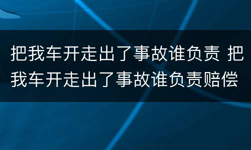 把我车开走出了事故谁负责 把我车开走出了事故谁负责赔偿