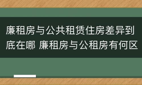 廉租房与公共租赁住房差异到底在哪 廉租房与公租房有何区别