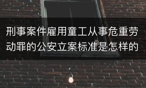 刑事案件雇用童工从事危重劳动罪的公安立案标准是怎样的
