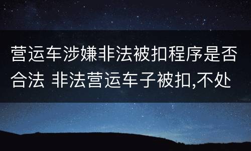 营运车涉嫌非法被扣程序是否合法 非法营运车子被扣,不处理有什么后果