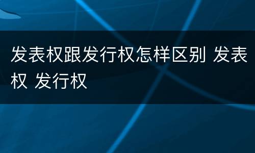 发表权跟发行权怎样区别 发表权 发行权