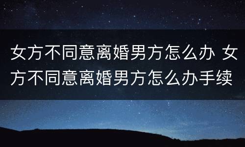 女方不同意离婚男方怎么办 女方不同意离婚男方怎么办手续