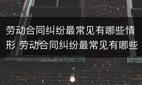 劳动合同纠纷最常见有哪些情形 劳动合同纠纷最常见有哪些情形呢